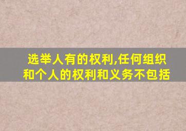 选举人有的权利,任何组织和个人的权利和义务不包括