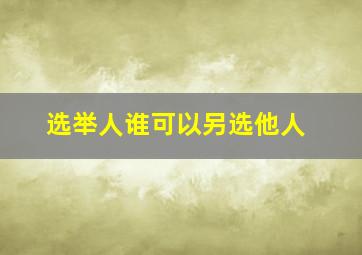 选举人谁可以另选他人