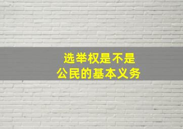 选举权是不是公民的基本义务