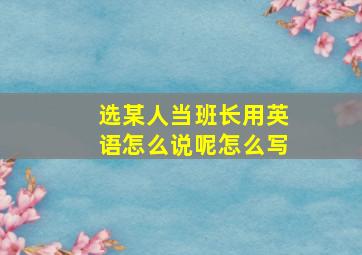 选某人当班长用英语怎么说呢怎么写