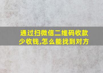 通过扫微信二维码收款少收钱,怎么能找到对方