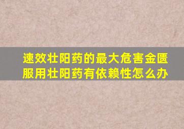 速效壮阳药的最大危害金匮服用壮阳药有依赖性怎么办