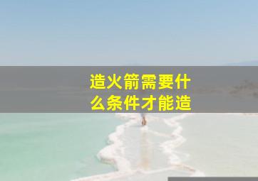 造火箭需要什么条件才能造