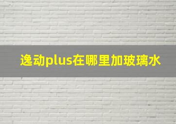 逸动plus在哪里加玻璃水