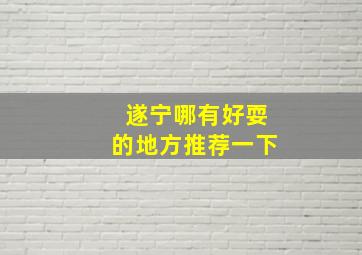 遂宁哪有好耍的地方推荐一下