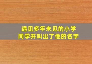 遇见多年未见的小学同学并叫出了他的名字