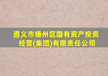 遵义市播州区国有资产投资经营(集团)有限责任公司