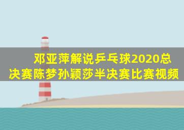 邓亚萍解说乒乓球2020总决赛陈梦孙颖莎半决赛比赛视频