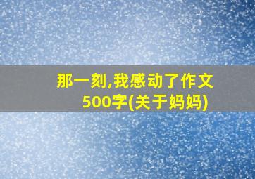 那一刻,我感动了作文500字(关于妈妈)