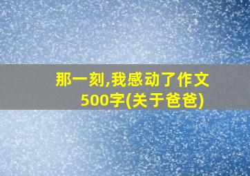 那一刻,我感动了作文500字(关于爸爸)