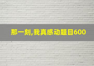 那一刻,我真感动题目600