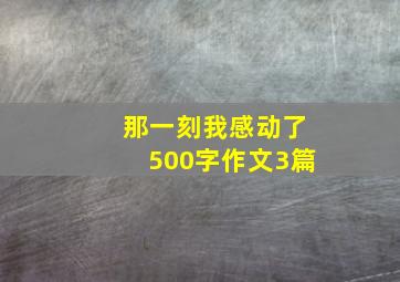 那一刻我感动了500字作文3篇