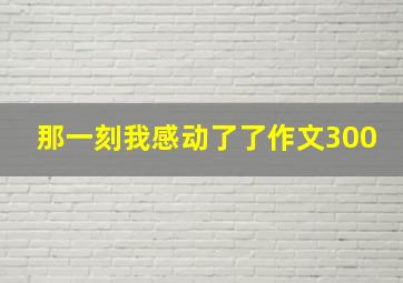 那一刻我感动了了作文300