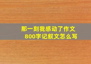 那一刻我感动了作文800字记叙文怎么写