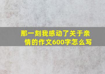 那一刻我感动了关于亲情的作文600字怎么写