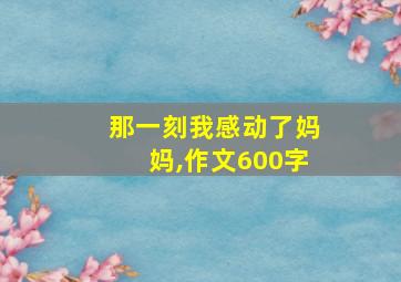 那一刻我感动了妈妈,作文600字