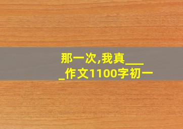 那一次,我真____作文1100字初一