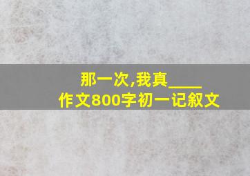 那一次,我真____作文800字初一记叙文