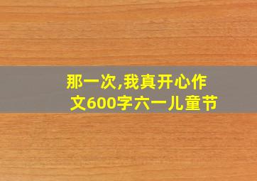 那一次,我真开心作文600字六一儿童节