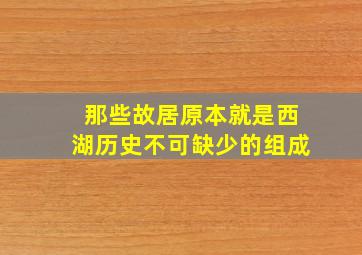 那些故居原本就是西湖历史不可缺少的组成