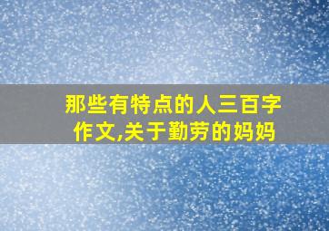 那些有特点的人三百字作文,关于勤劳的妈妈