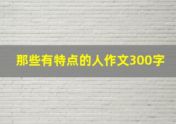 那些有特点的人作文300字