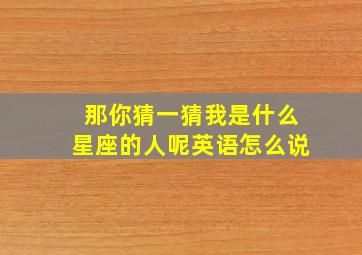 那你猜一猜我是什么星座的人呢英语怎么说