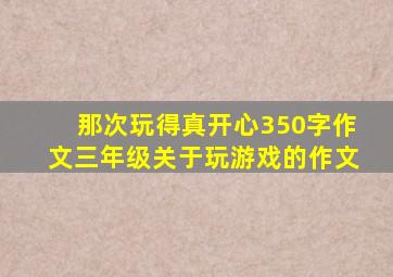 那次玩得真开心350字作文三年级关于玩游戏的作文