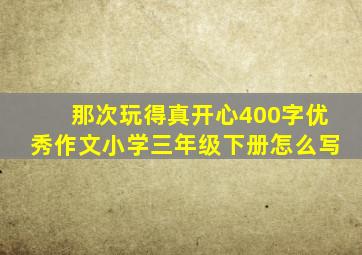 那次玩得真开心400字优秀作文小学三年级下册怎么写