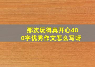 那次玩得真开心400字优秀作文怎么写呀