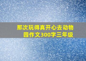 那次玩得真开心去动物园作文300字三年级