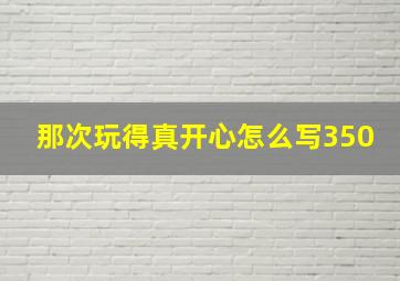 那次玩得真开心怎么写350