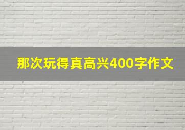 那次玩得真高兴400字作文