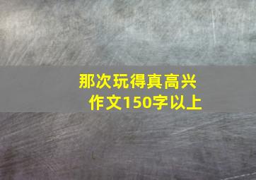 那次玩得真高兴作文150字以上