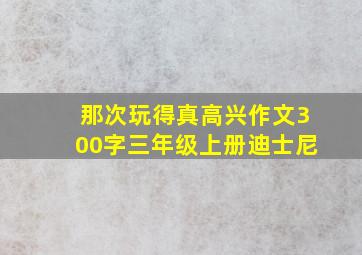 那次玩得真高兴作文300字三年级上册迪士尼