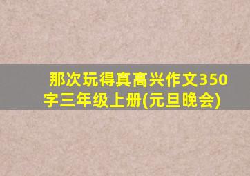 那次玩得真高兴作文350字三年级上册(元旦晚会)