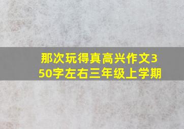 那次玩得真高兴作文350字左右三年级上学期