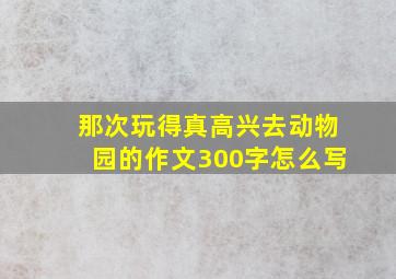 那次玩得真高兴去动物园的作文300字怎么写