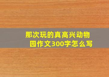 那次玩的真高兴动物园作文300字怎么写