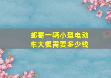 邮寄一辆小型电动车大概需要多少钱