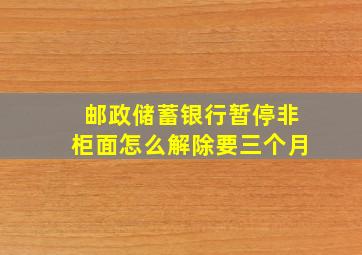 邮政储蓄银行暂停非柜面怎么解除要三个月