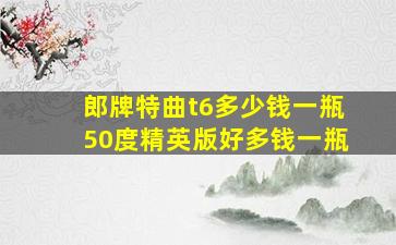 郎牌特曲t6多少钱一瓶50度精英版好多钱一瓶