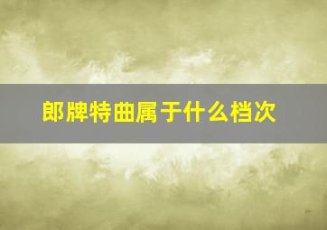 郎牌特曲属于什么档次