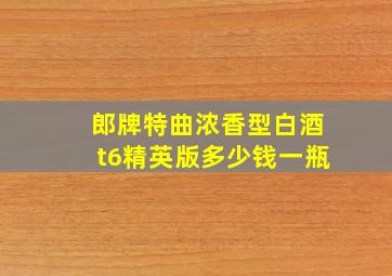 郎牌特曲浓香型白酒t6精英版多少钱一瓶