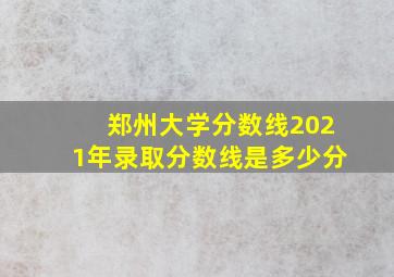 郑州大学分数线2021年录取分数线是多少分