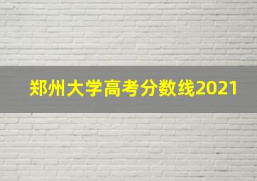 郑州大学高考分数线2021