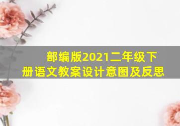 部编版2021二年级下册语文教案设计意图及反思