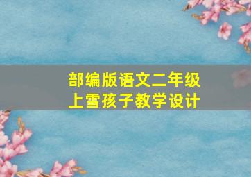 部编版语文二年级上雪孩子教学设计