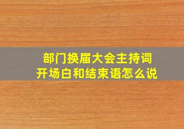 部门换届大会主持词开场白和结束语怎么说