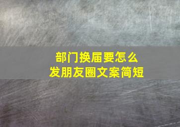 部门换届要怎么发朋友圈文案简短